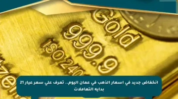 انخفاض جديد في أسعار الذهب في عمان اليوم.. تعرف على سعر عيار 21 بداية التعاملات